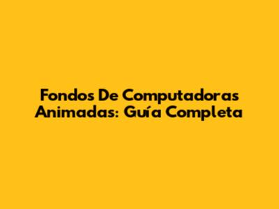 Fondos De Computadoras Animadas: Guía Completa