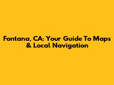 Fontana, CA: Your Guide To Maps & Local Navigation