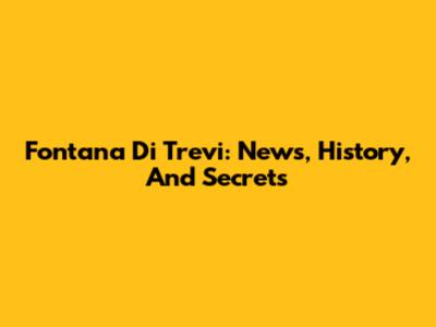 Fontana Di Trevi: News, History, And Secrets