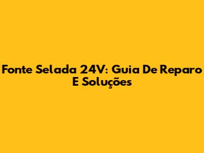 Fonte Selada 24V: Guia De Reparo E Soluções