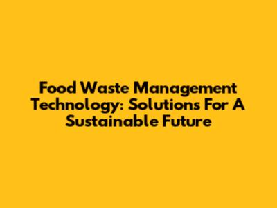 Food Waste Management Technology: Solutions For A Sustainable Future