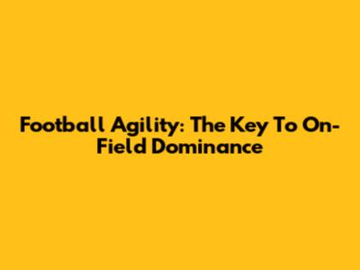 Football Agility: The Key To On-Field Dominance