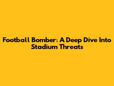 Football Bomber: A Deep Dive Into Stadium Threats