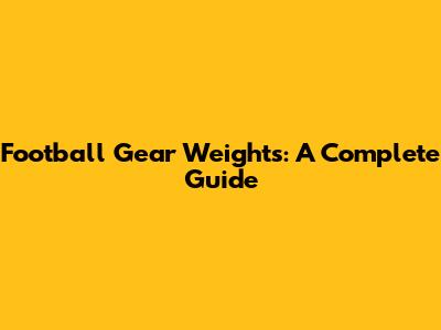 Football Gear Weights: A Complete Guide