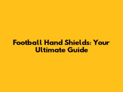 Football Hand Shields: Your Ultimate Guide