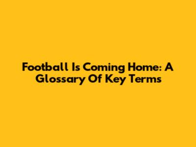 Football Is Coming Home: A Glossary Of Key Terms