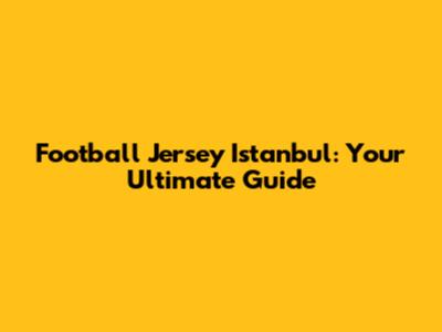 Football Jersey Istanbul: Your Ultimate Guide