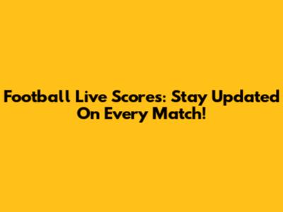 Football Live Scores: Stay Updated On Every Match!
