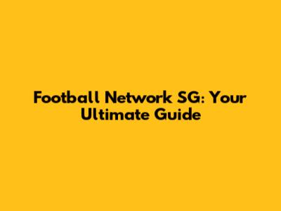 Football Network SG: Your Ultimate Guide