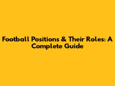 Football Positions & Their Roles: A Complete Guide