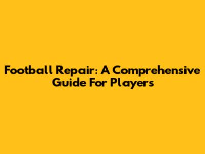 Football Repair: A Comprehensive Guide For Players