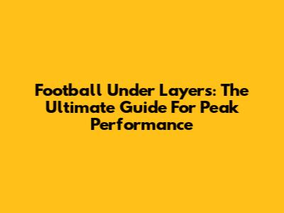 Football Under Layers: The Ultimate Guide For Peak Performance