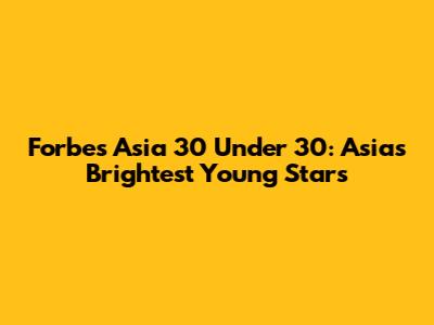 Forbes Asia 30 Under 30: Asia's Brightest Young Stars