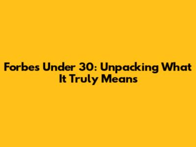 Forbes Under 30: Unpacking What It Truly Means