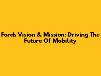 Ford's Vision & Mission: Driving The Future Of Mobility