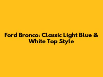 Ford Bronco: Classic Light Blue & White Top Style