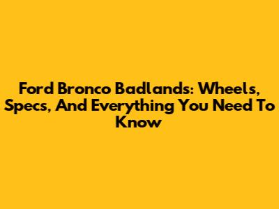 Ford Bronco Badlands: Wheels, Specs, And Everything You Need To Know