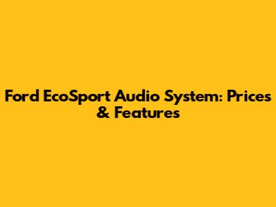 Ford EcoSport Audio System: Prices & Features