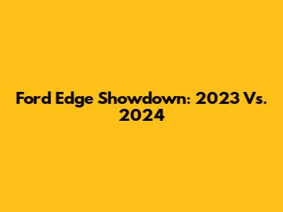 Ford Edge Showdown: 2023 Vs. 2024