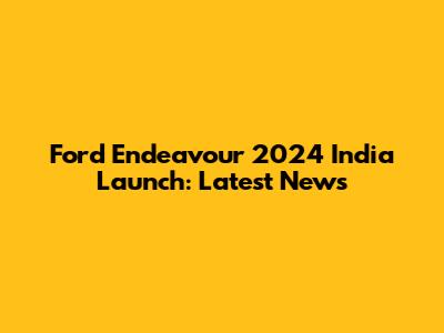 Ford Endeavour 2024 India Launch: Latest News