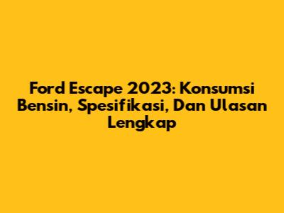Ford Escape 2023: Konsumsi Bensin, Spesifikasi, Dan Ulasan Lengkap