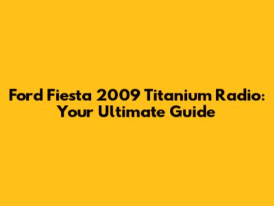 Ford Fiesta 2009 Titanium Radio: Your Ultimate Guide