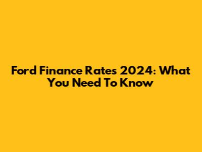 Ford Finance Rates 2024: What You Need To Know