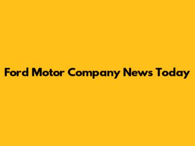 Ford Motor Company News Today