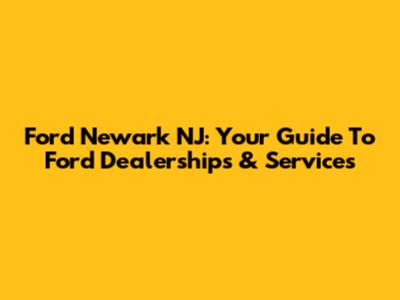 Ford Newark NJ: Your Guide To Ford Dealerships & Services