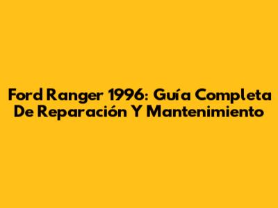 Ford Ranger 1996: Guía Completa De Reparación Y Mantenimiento