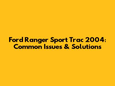 Ford Ranger Sport Trac 2004: Common Issues & Solutions