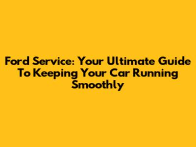 Ford Service: Your Ultimate Guide To Keeping Your Car Running Smoothly