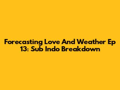 Forecasting Love And Weather Ep 13: Sub Indo Breakdown