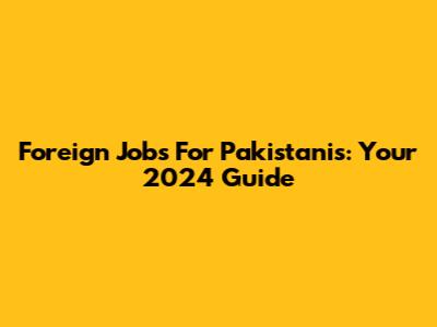 Foreign Jobs For Pakistanis: Your 2024 Guide