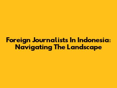 Foreign Journalists In Indonesia: Navigating The Landscape