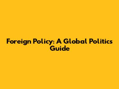 Foreign Policy: A Global Politics Guide