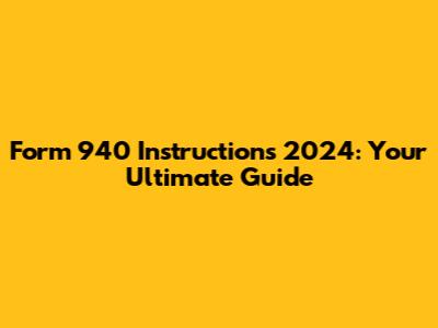 Form 940 Instructions 2024: Your Ultimate Guide