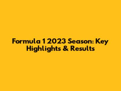 Formula 1 2023 Season: Key Highlights & Results