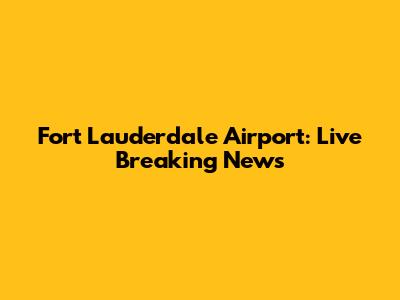 Fort Lauderdale Airport: Live Breaking News