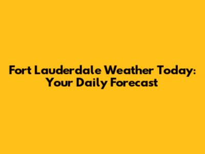 Fort Lauderdale Weather Today: Your Daily Forecast