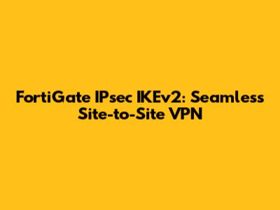 FortiGate IPsec IKEv2: Seamless Site-to-Site VPN