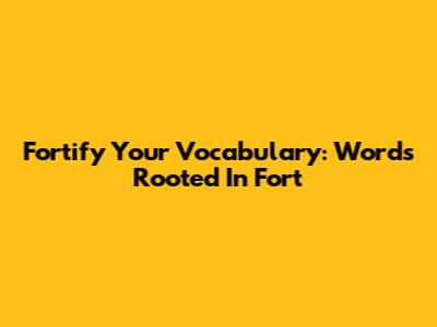 Fortify Your Vocabulary: Words Rooted In 'Fort'