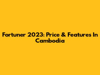 Fortuner 2023: Price & Features In Cambodia