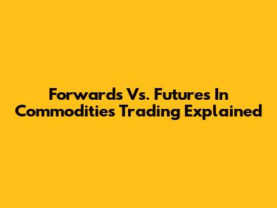Forwards Vs. Futures In Commodities Trading Explained