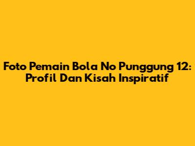 Foto Pemain Bola No Punggung 12: Profil Dan Kisah Inspiratif