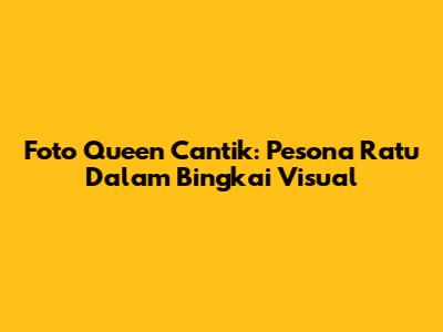 Foto Queen Cantik: Pesona Ratu Dalam Bingkai Visual