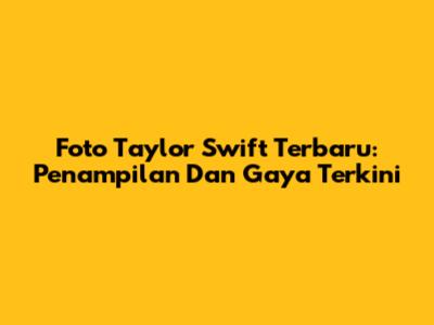 Foto Taylor Swift Terbaru: Penampilan Dan Gaya Terkini
