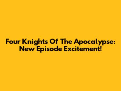 Four Knights Of The Apocalypse: New Episode Excitement!