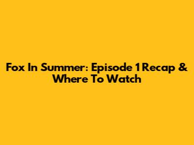 Fox In Summer: Episode 1 Recap & Where To Watch