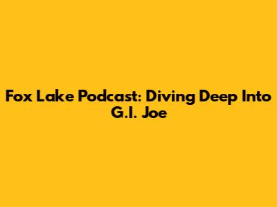 Fox Lake Podcast: Diving Deep Into G.I. Joe